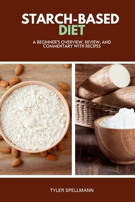 Starch-Based Diet: A Beginner's Overview, Review, and Commentary with Recipes by Spellmann, Tyler