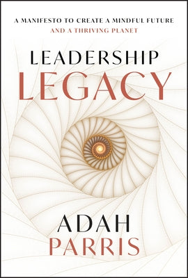 Leadership Legacy: A Manifesto to Create a Mindful Future and a Thriving Planet. by Parris, Adah