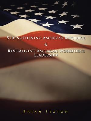 Strengthening America's Resource & Revitalizing American Workforce Leadership by Sexton, Brian