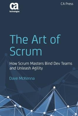 The Art of Scrum: How Scrum Masters Bind Dev Teams and Unleash Agility by McKenna, Dave