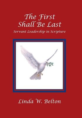 The First Shall Be Last: Servant Leadership in Scripture by Belton, Linda W.