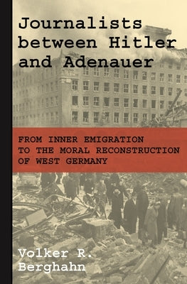 Journalists Between Hitler and Adenauer: From Inner Emigration to the Moral Reconstruction of West Germany by Berghahn, Volker R.