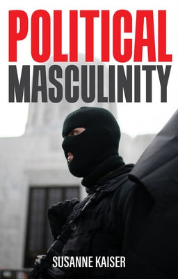 Political Masculinity: How Incels, Fundamentalists and Authoritarians Mobilise for Patriarchy by Kaiser, Susanne