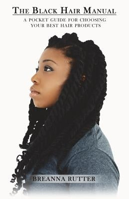 The Black Hair Manual: A Pocket Guide For Choosing Your Best Hair Products by Rutter, Breanna