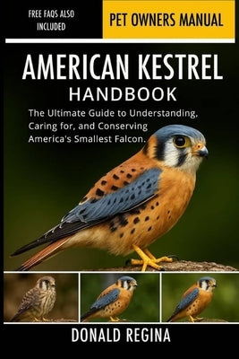 American Kestrel Handbook: The Ultimate Guide to Understanding, Caring for, and Conserving America's Smallest Falcon. by Regina, Donald