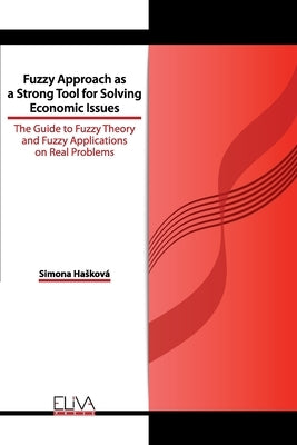 Fuzzy Approach as a Strong Tool for Solving Economic Issues: The Guide to Fuzzy Theory and Fuzzy Applications on Real Problems by Hasková, Simona