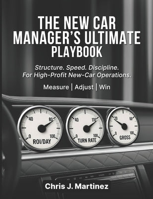 The New Car Manager's Ultimate Playbook: Structure. Speed. Discipline. For High-Profit New-Car Operations. by J. Martinez, Chris