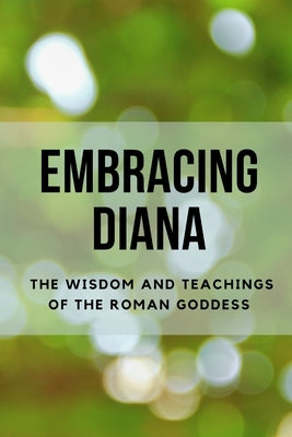 Embracing Diana: The Wisdom and Teachings of the Roman Goddess by Muir, Nichole