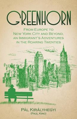 Greenhorn: From Europe to New York City and Beyond, an Immigrant's Adventures in the Roaring Twenties by Kiralyhegyi, Pal
