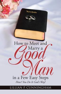 How to Meet and Marry a Good Man in a Few Easy Steps: How? You Do It God's Way! by Cunningham, Lillian P.