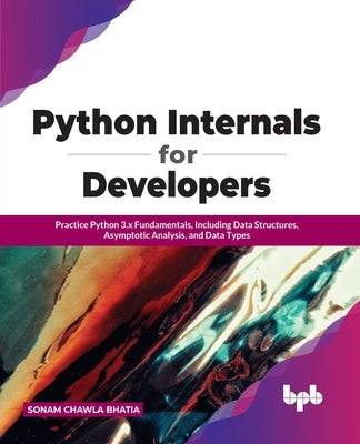 Python Internals for Developers: Practice Python 3.x Fundamentals, Including Data Structures, Asymptotic Analysis, and Data Types by Bhatia, Sonam Chawla