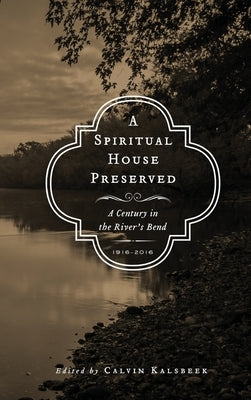 A Spiritual House Preserved: A Century in the River's Bend by Kalsbeek, Calvin
