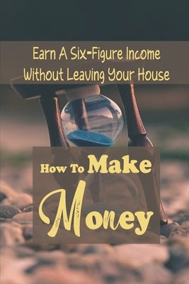 How To Make Money: Earn A Six-Figure Income Without Leaving Your House: Passive Investment by Eldred, Arron