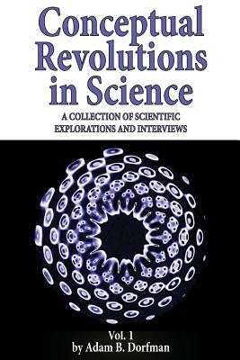 Conceptual Revolutions in Science: A Collection of Scientific Explorations & Interviews by Dorfman, Adam B.