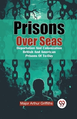 Prisons Over Seas Deportation And Colonization British And American Prisons Of To-Day by Griffiths, Major Arthur