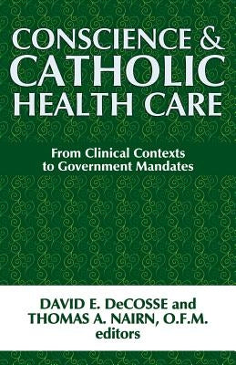 Conscience and Catholic Health Care: From Clinical Contexts to Government Mandates by Decosse, David E.