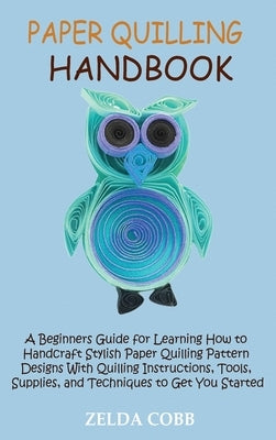 Paper Quilling Handbook: A Beginners Guide for Learning How to Handcraft Stylish Paper Quilling Pattern Designs With Quilling Instructions, Too by Cobb, Zelda