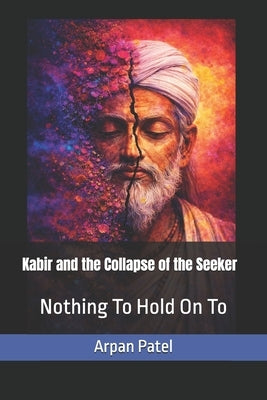 Kabir and the Collapse of the Seeker: Nothing to Hold On To by Patel, Arpan