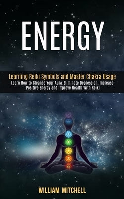 Energy: Learning Reiki Symbols and Master Chakra Usage (Learn How to Cleanse Your Aura, Eliminate Depression, Increase Positiv by Mitchell, William