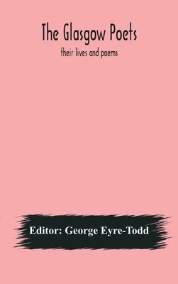 The Glasgow Poets: Their Lives And Poems by George Eyre-Todd
