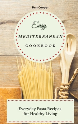 Easy Mediterranean Cookbook: Everyday Pasta Recipes for Healthy Living by Cooper, Ben