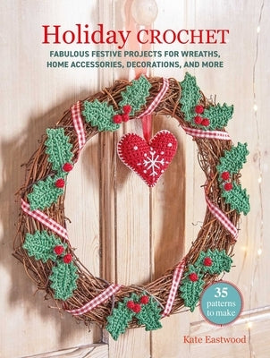 Holiday Crochet: 35 Patterns to Make: Fabulous Festive Projects for Wreaths, Homewares, Decorations, and More by Eastwood, Kate