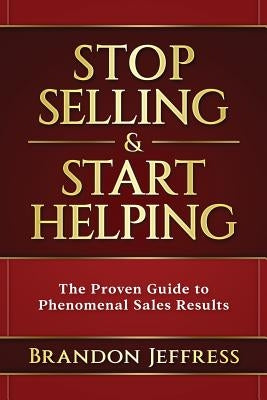Stop Selling and Start Helping: The Proven Guide to Phenomenal Sales Results by Jeffress, Brandon