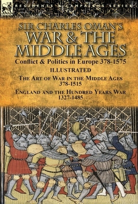 Sir Charles Oman's War & the Middle Ages: Conflict & Politics in Europe 378-1575-The Art of War in the Middle Ages 378-1515 & England and the Hundred by Oman, Charles