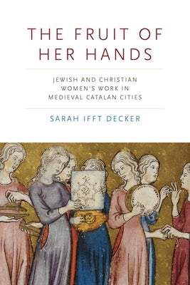 The Fruit of Her Hands: Jewish and Christian Women's Work in Medieval Catalan Cities by Ifft Decker, Sarah