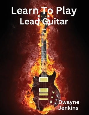 Learn To Play Lead Guitar: A comprehensive Training Guide For Intermediate Students by Jenkins, Dwayne