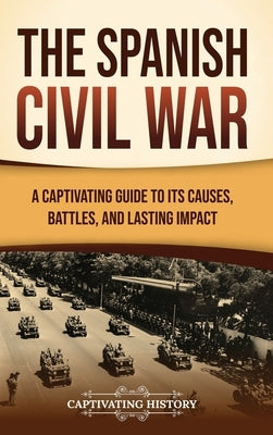 The Spanish Civil War: A Captivating Guide to Its Causes, Battles, and Lasting Impact by History, Captivating