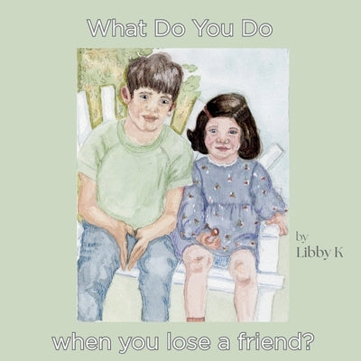 What Do You Do When You Lose a friend? by K, Libby