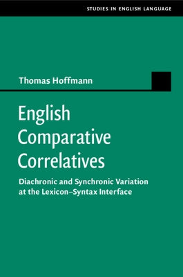 English Comparative Correlatives: Diachronic and Synchronic Variation at the Lexicon-Syntax Interface by Hoffmann, Thomas
