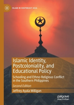 Islamic Identity, Postcoloniality, and Educational Policy: Schooling and Ethno-Religious Conflict in the Southern Philippines by Milligan, Jeffrey Ayala
