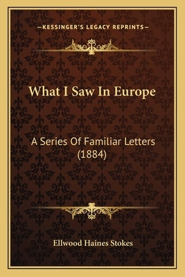 What I Saw In Europe: A Series Of Familiar Letters (1884) by Stokes, Ellwood Haines