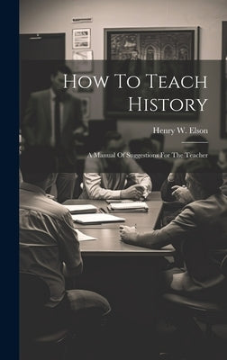 How To Teach History; A Manual Of Suggestions For The Teacher by Elson, Henry W. (Henry William) 1857