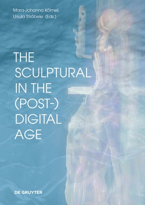 The Sculptural in the (Post-)Digital Age by Kölmel, Mara-Johanna