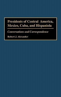 Presidents of Central America, Mexico, Cuba, and Hispaniola: Conversations and Correspondence by Alexander, Robert Jackson