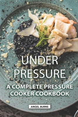 Under Pressure: A Complete Pressure Cooker Cookbook by Burns, Angel