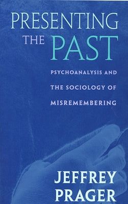 Presenting the Past: Psychoanalysis and the Sociology of Misremembering by Prager, Jeffrey