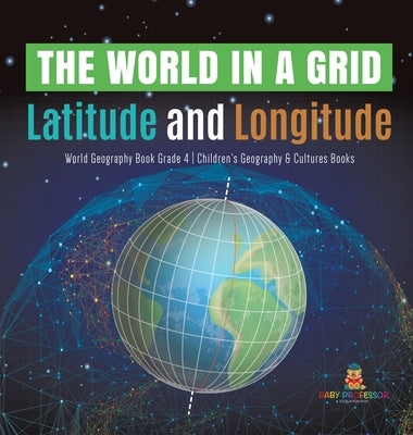 The World in a Grid: Latitude and Longitude World Geography Book Grade 4 Children's Geography & Cultures Books by Baby Professor
