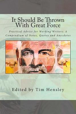 It Should Be Thrown With Great Force: Practical Advice for Working Writers: A Compendium of Notes, Quotes and Anecdotes by Hensley, Tim