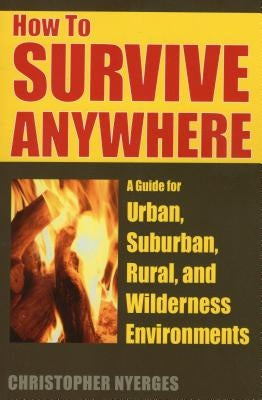 How to Survive Anywhere: A Guide for Urban, Suburban, Rural, and Wilderness Environments by Nyerges, Christopher