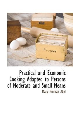 Practical and Economic Cooking Adapted to Persons of Moderate and Small Means by Abel, Mary Hinman