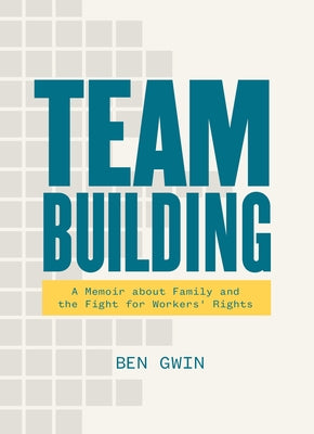 Team Building: A Memoir about Family and the Fight for Workers' Rights by Gwin, Ben