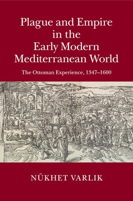 Plague and Empire in the Early Modern Mediterranean World: The Ottoman Experience, 1347-1600 by Varlik, N?het