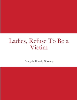 Ladies, Refuse To Be a Victim by Young, Dorothy N.