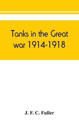 Tanks in the great war, 1914-1918 by F. C. Fuller, J.