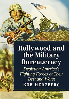 Hollywood and the Military Bureaucracy: Depicting America's Fighting Forces at Their Best and Worst by Herzberg, Bob