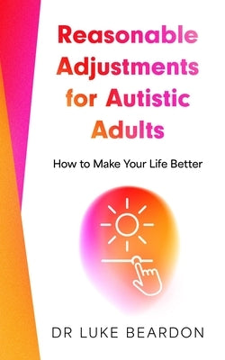 Reasonable Adjustments for Autistic Adults: How to Make Your Life Better by Beardon, Luke